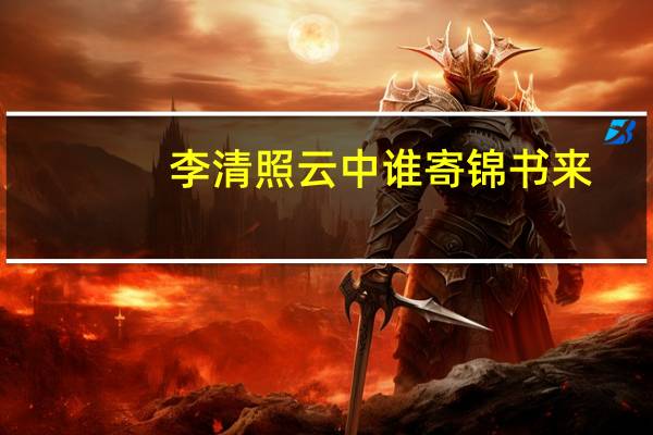 李清照云中谁寄锦书来（云中谁寄锦书来雁字回时月满西楼）