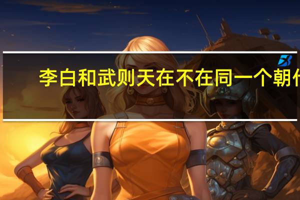 李白和武则天在不在同一个朝代