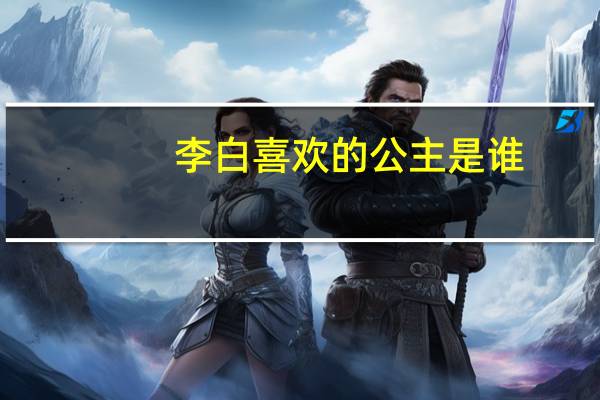 李白喜欢的公主是谁