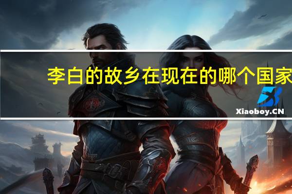李白的故乡在现在的哪个国家