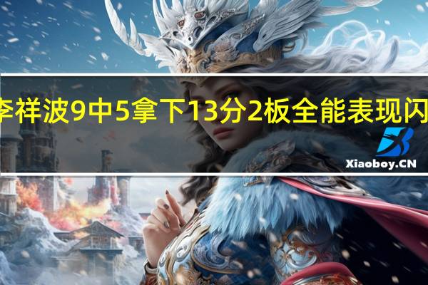 李祥波9中5拿下13分2板 全能表现闪耀赛场