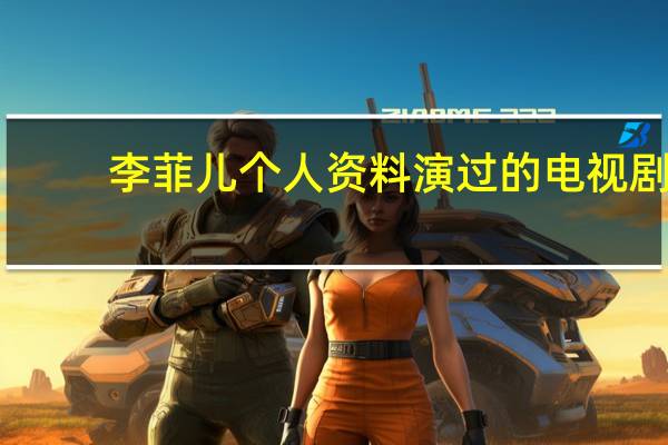 李菲儿个人资料演过的电视剧（李菲儿个人资料）