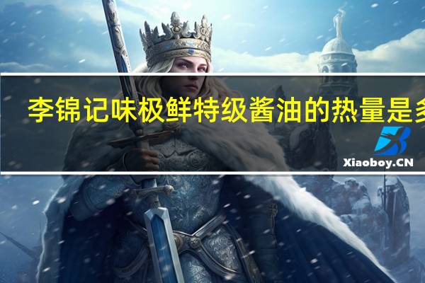 李锦记 味极鲜特级酱油的热量是多少