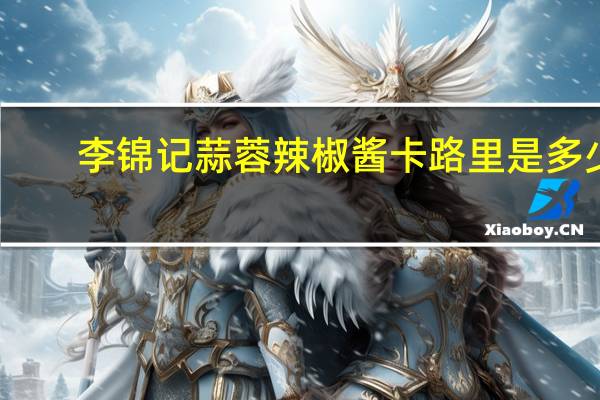 李锦记 蒜蓉辣椒酱卡路里是多少