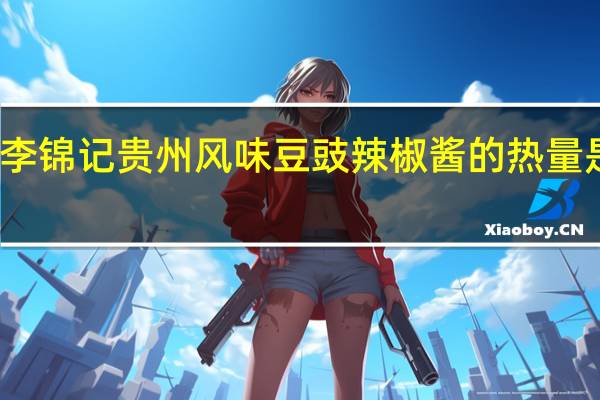 李锦记 贵州风味豆豉辣椒酱的热量是多少