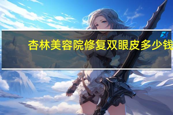 杏林美容院修复双眼皮多少钱，沈阳哪里做双眼皮手术好