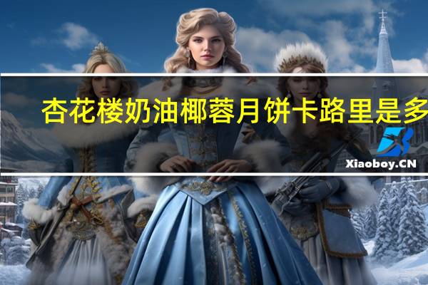 杏花楼 奶油椰蓉月饼卡路里是多少