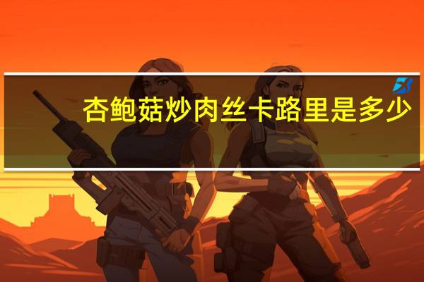 杏鲍菇炒肉丝卡路里是多少