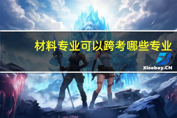 材料专业可以跨考哪些专业