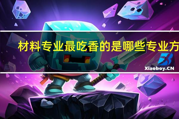 材料专业最吃香的是哪些专业方向