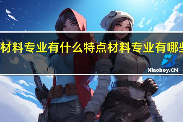材料专业有什么特点 材料专业有哪些特点