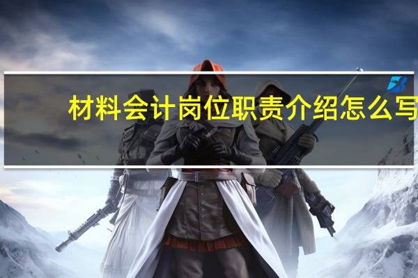 材料会计岗位职责介绍怎么写（材料会计岗位职责）