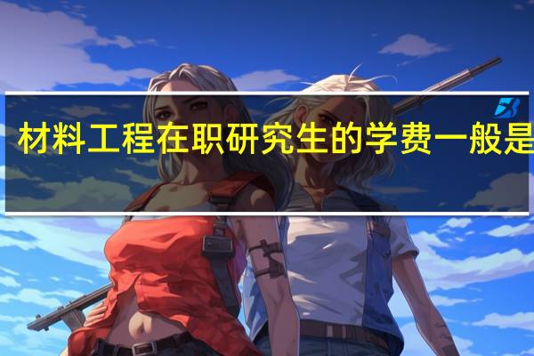 材料工程在职研究生的学费一般是多少
