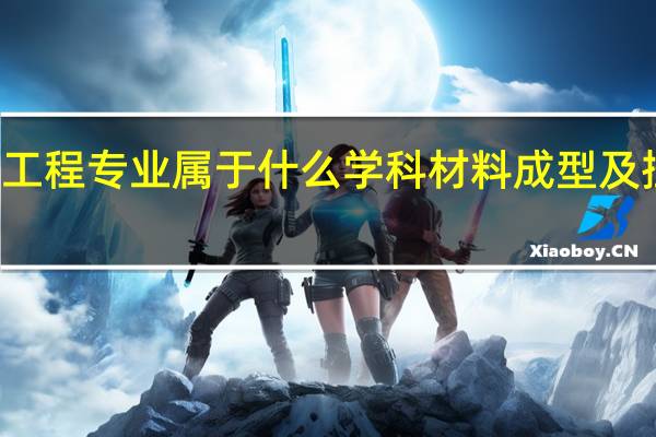 材料成型及控制工程专业属于什么学科 材料成型及控制工程专业所属类别