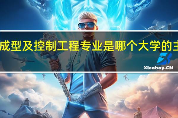 材料成型及控制工程专业是哪个大学的主打专业15