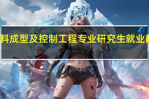 材料成型及控制工程专业研究生就业前景如何
