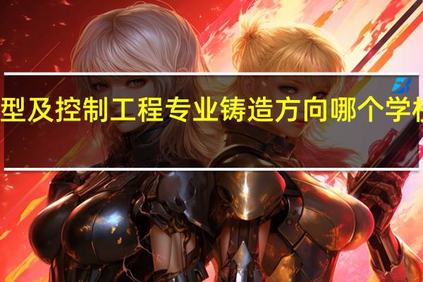 材料成型及控制工程专业铸造方向哪个学校的研究生好