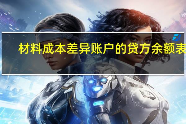 材料成本差异账户的贷方余额表示(材料成本差异贷方余额表示什么)