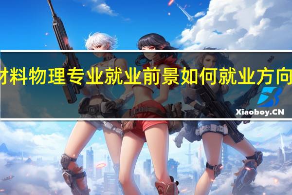 材料物理专业就业前景如何 就业方向有哪些