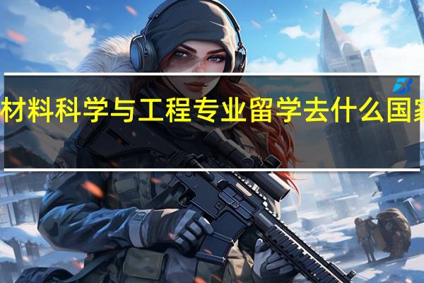 材料科学与工程专业留学去什么国家较好