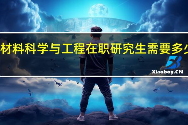 材料科学与工程在职研究生需要多少学费