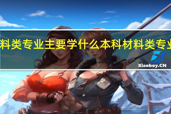 材料类专业主要学什么 本科材料类专业有哪些