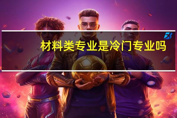 材料类专业是冷门专业吗