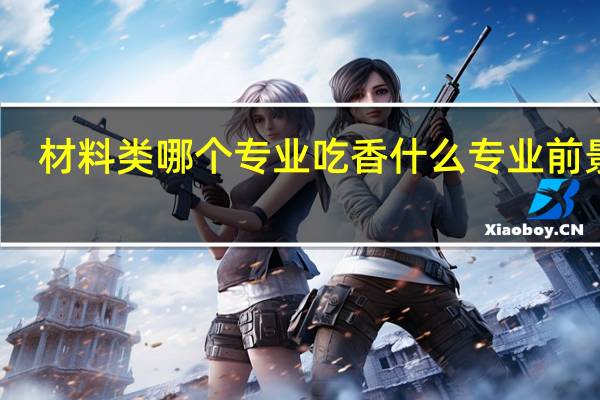 材料类哪个专业吃香 什么专业前景好