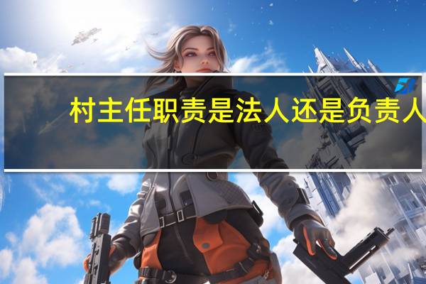 村主任职责是法人还是负责人(村主任职责)