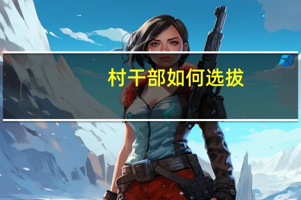 村干部如何选拔。几年一选