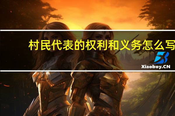 村民代表的权利和义务怎么写（村民代表的权利和义务）