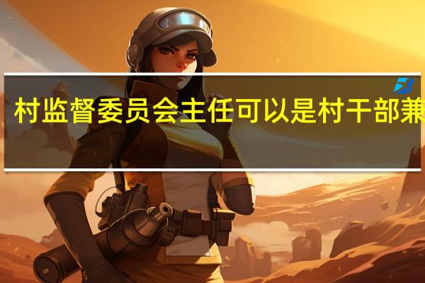 村监督委员会主任可以是村干部兼任吗（根据我国宪法规定省人大常委会主任不可以兼任下列哪些职务）