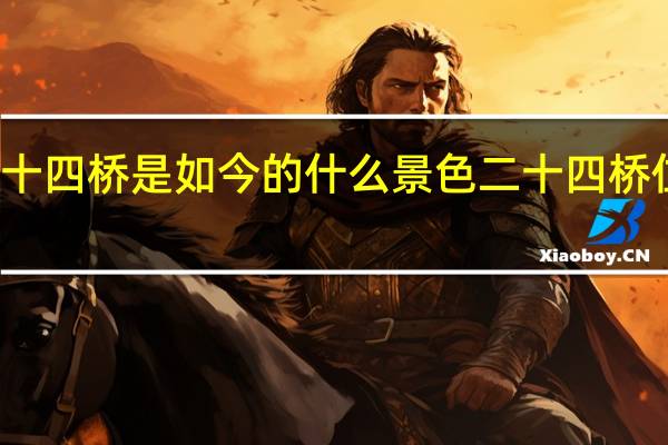 杜牧的二十四桥是如今的什么景色 二十四桥位于今天的哪里