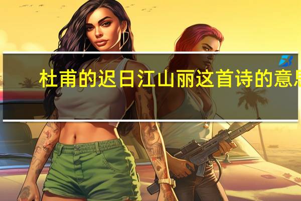 杜甫的迟日江山丽这首诗的意思