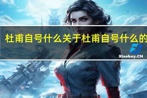 杜甫自号什么 关于杜甫自号什么的介绍