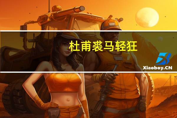 杜甫 裘马轻狂（杜甫的 壮游 里的放荡齐赵间 裘马颇清狂 急）
