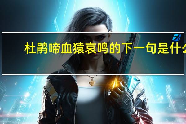 杜鹃啼血猿哀鸣的下一句是什么