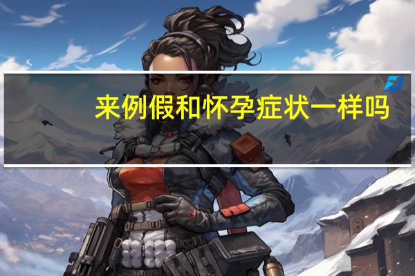 来例假和怀孕症状一样吗(来例假和怀孕症状差别)