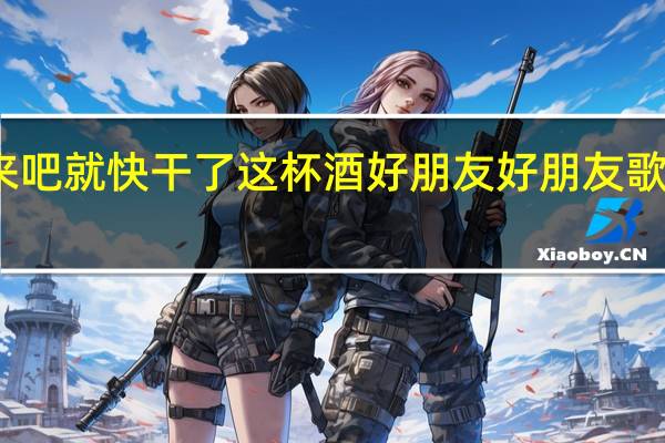 来吧就快干了这杯酒好朋友好朋友歌名是啥