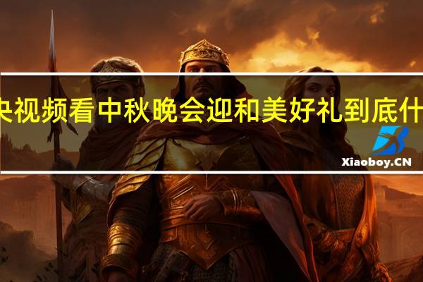 来央视频看中秋晚会迎和美好礼 到底什么情况嘞