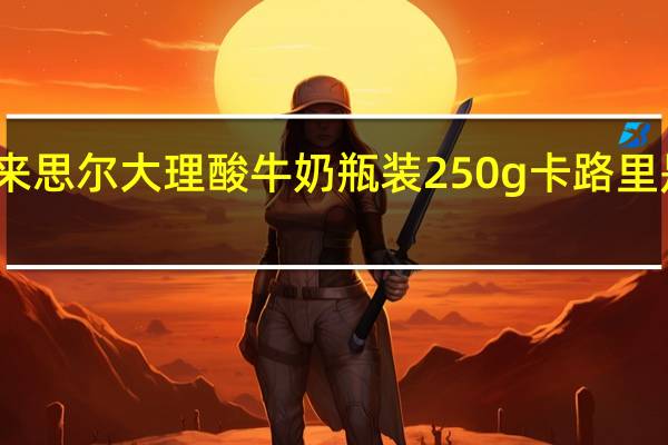 来思尔 大理酸牛奶 瓶装250g卡路里是多少