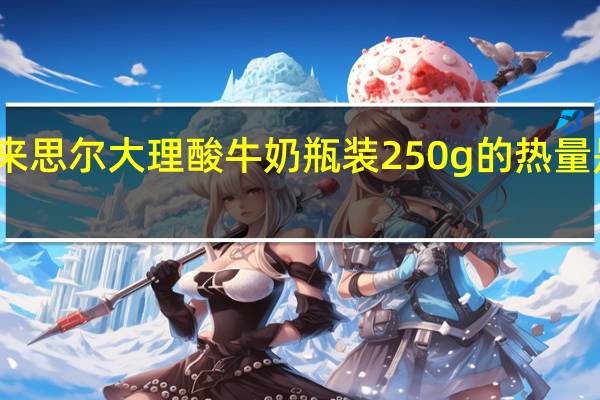 来思尔 大理酸牛奶 瓶装250g的热量是多少