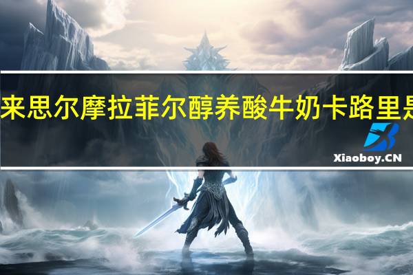 来思尔 摩拉菲尔醇养酸牛奶卡路里是多少