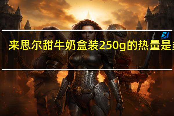 来思尔 甜牛奶 盒装250g的热量是多少