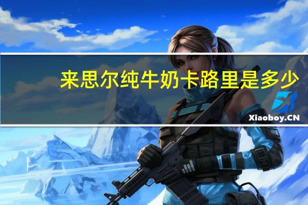 来思尔 纯牛奶卡路里是多少