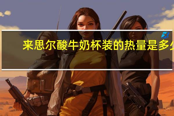 来思尔 酸牛奶 杯装的热量是多少