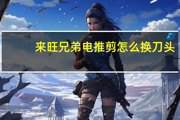 来旺兄弟电推剪怎么换刀头