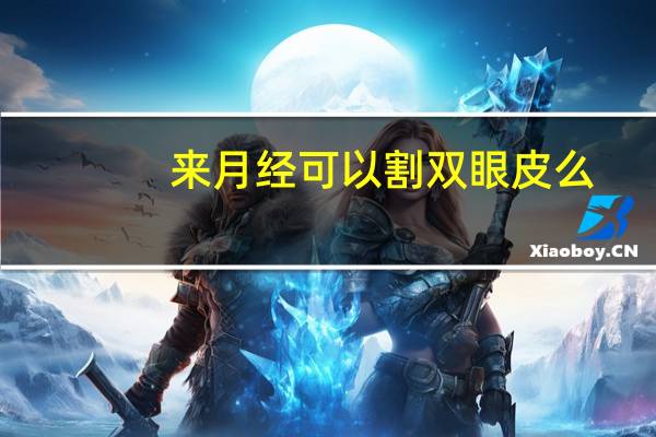 来月经可以割双眼皮么？大姨妈来了能全切双眼皮吗