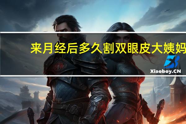 来月经后多久割双眼皮 大姨妈来了可以割双眼皮吗