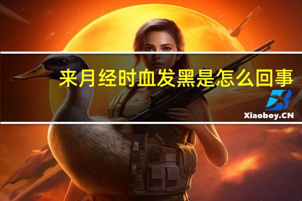 来月经时血发黑是怎么回事（来月经时血发黑是怎么回事）